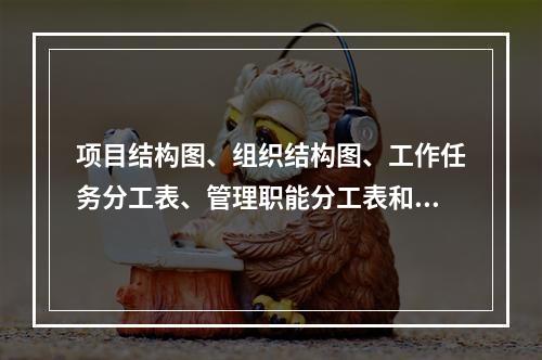 项目结构图、组织结构图、工作任务分工表、管理职能分工表和工作