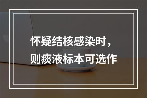 怀疑结核感染时，则痰液标本可选作