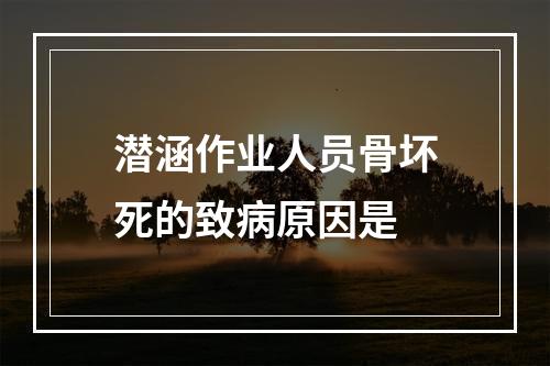 潜涵作业人员骨坏死的致病原因是