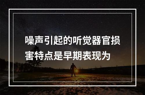 噪声引起的听觉器官损害特点是早期表现为