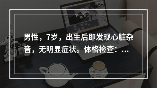 男性，7岁，出生后即发现心脏杂音，无明显症状。体格检查：无紫