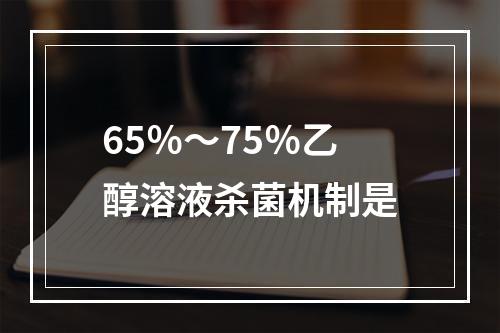 65％～75％乙醇溶液杀菌机制是