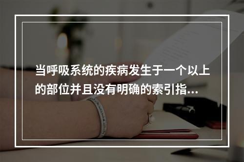 当呼吸系统的疾病发生于一个以上的部位并且没有明确的索引指明其