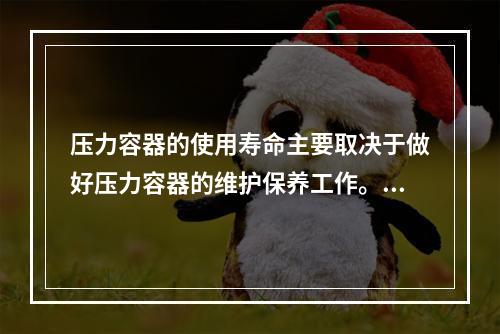 压力容器的使用寿命主要取决于做好压力容器的维护保养工作。下列