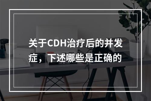 关于CDH治疗后的并发症，下述哪些是正确的