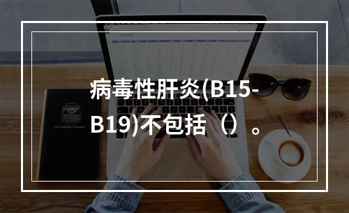 病毒性肝炎(B15-B19)不包括（）。