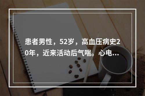 患者男性，52岁，高血压病史20年，近来活动后气喘。心电图如