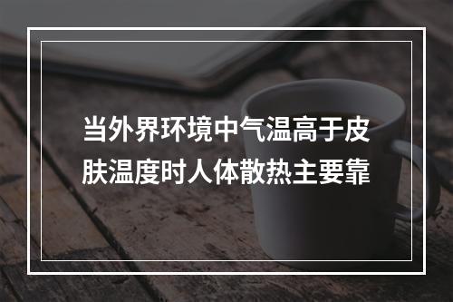 当外界环境中气温高于皮肤温度时人体散热主要靠