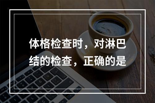 体格检查时，对淋巴结的检查，正确的是