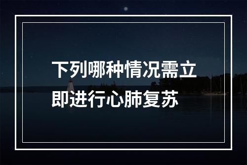 下列哪种情况需立即进行心肺复苏