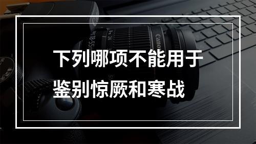 下列哪项不能用于鉴别惊厥和寒战