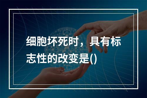 细胞坏死时，具有标志性的改变是()