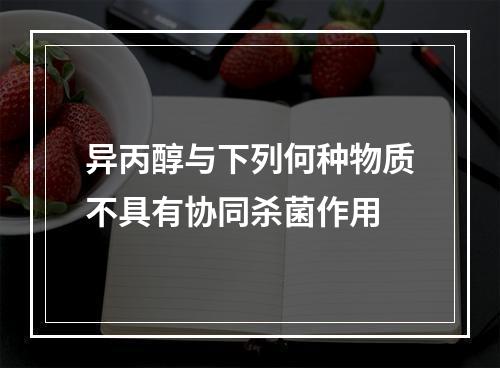 异丙醇与下列何种物质不具有协同杀菌作用