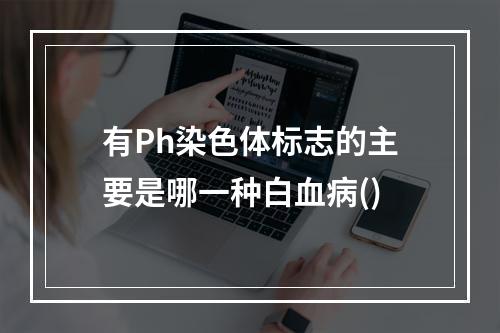 有Ph染色体标志的主要是哪一种白血病()