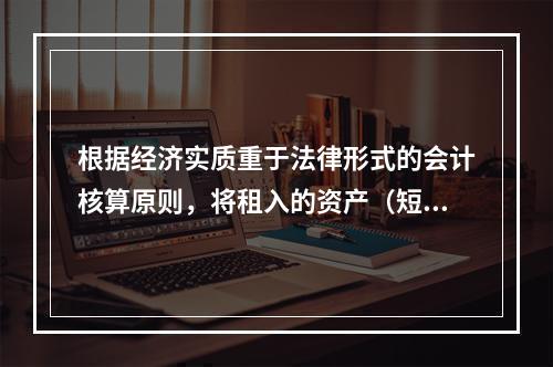 根据经济实质重于法律形式的会计核算原则，将租入的资产（短期租