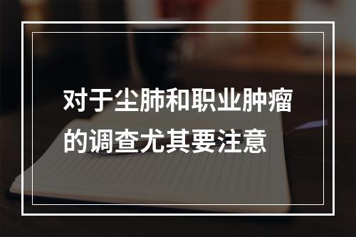 对于尘肺和职业肿瘤的调查尤其要注意