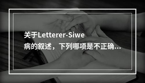 关于Letterer-Siwe病的叙述，下列哪项是不正确的(