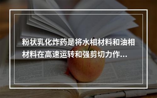 粉状乳化炸药是将水相材料和油相材料在高速运转和强剪切力作用下