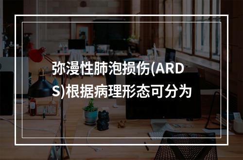 弥漫性肺泡损伤(ARDS)根据病理形态可分为