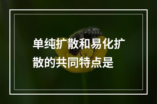 单纯扩散和易化扩散的共同特点是