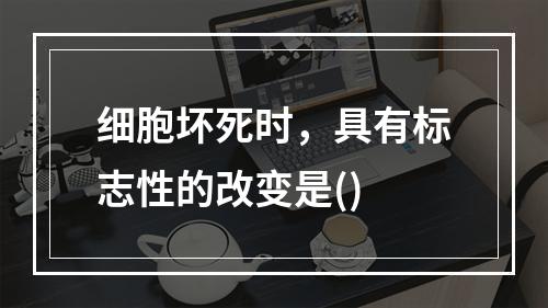 细胞坏死时，具有标志性的改变是()