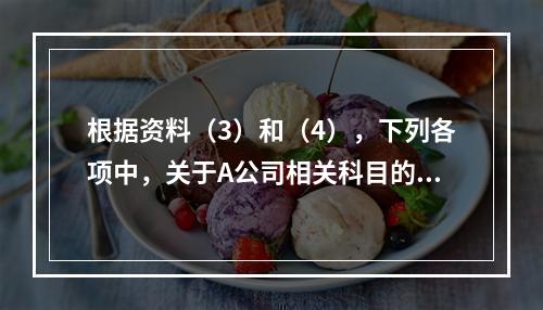 根据资料（3）和（4），下列各项中，关于A公司相关科目的会计