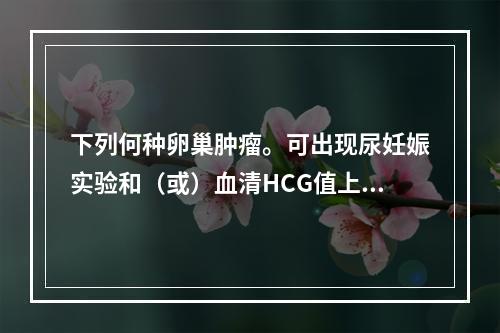 下列何种卵巢肿瘤。可出现尿妊娠实验和（或）血清HCG值上升