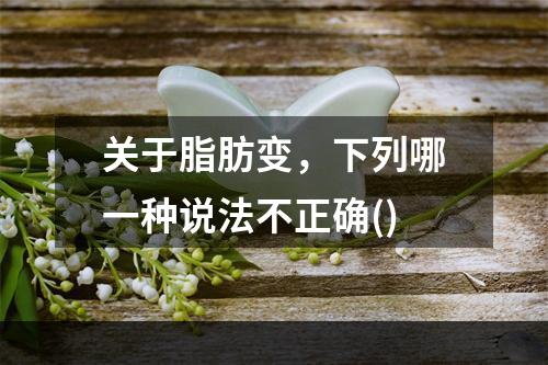 关于脂肪变，下列哪一种说法不正确()