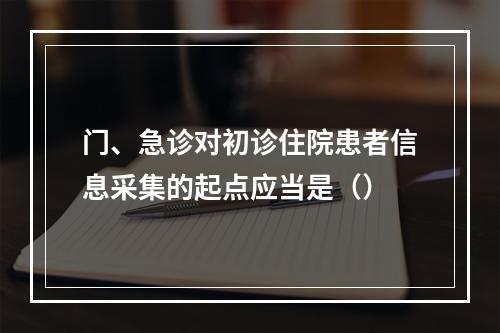 门、急诊对初诊住院患者信息采集的起点应当是（）