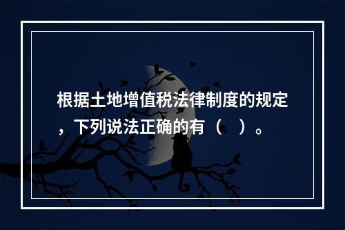 根据土地增值税法律制度的规定，下列说法正确的有（　）。