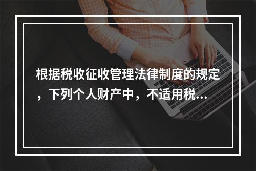 根据税收征收管理法律制度的规定，下列个人财产中，不适用税收保