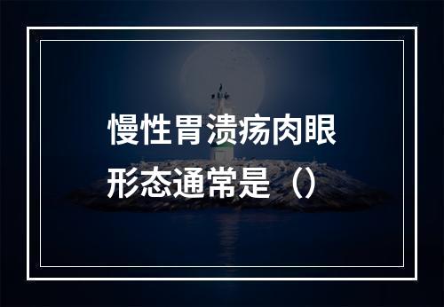 慢性胃溃疡肉眼形态通常是（）