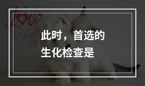 此时，首选的生化检查是