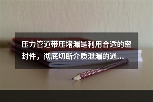 压力管道带压堵漏是利用合适的密封件，彻底切断介质泄漏的通道，