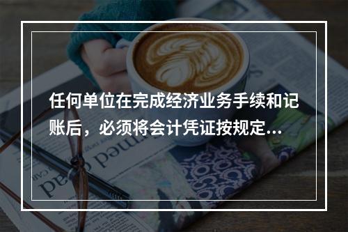 任何单位在完成经济业务手续和记账后，必须将会计凭证按规定的立