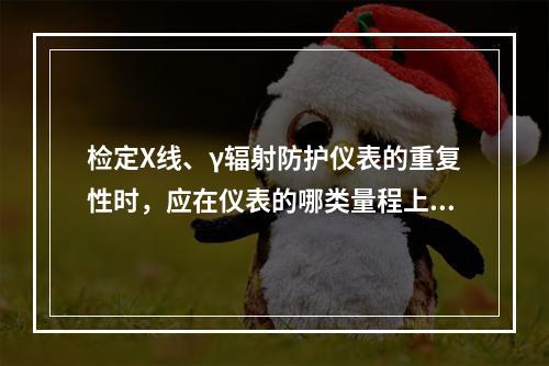 检定X线、γ辐射防护仪表的重复性时，应在仪表的哪类量程上进行