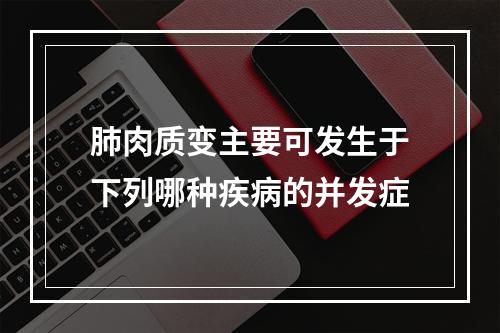 肺肉质变主要可发生于下列哪种疾病的并发症