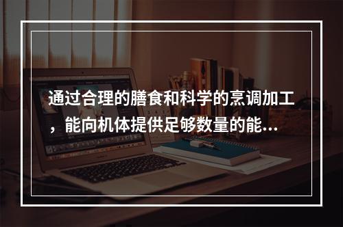 通过合理的膳食和科学的烹调加工，能向机体提供足够数量的能量和