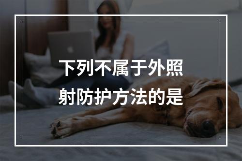 下列不属于外照射防护方法的是