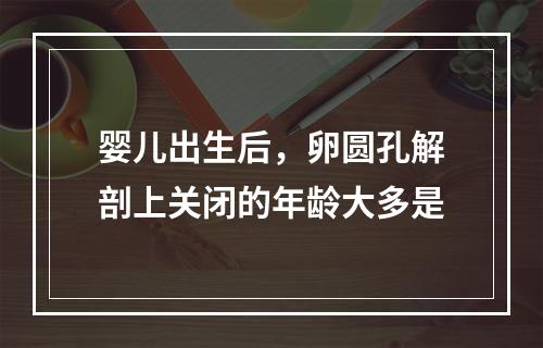 婴儿出生后，卵圆孔解剖上关闭的年龄大多是