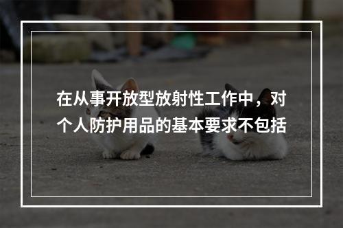 在从事开放型放射性工作中，对个人防护用品的基本要求不包括