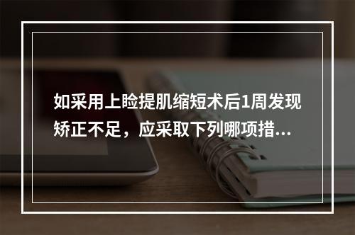 如采用上睑提肌缩短术后1周发现矫正不足，应采取下列哪项措施？