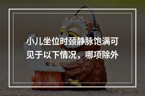 小儿坐位时颈静脉饱满可见于以下情况，哪项除外