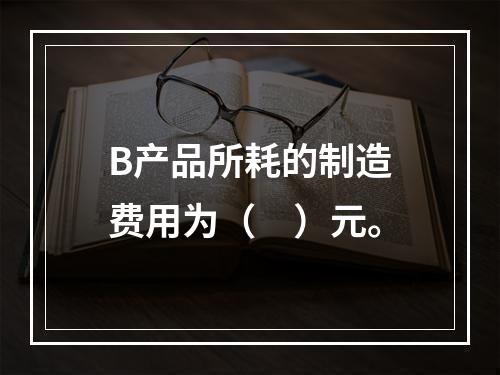 B产品所耗的制造费用为（　）元。