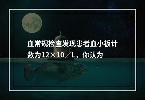 血常规检查发现患者血小板计数为12×10／L，你认为