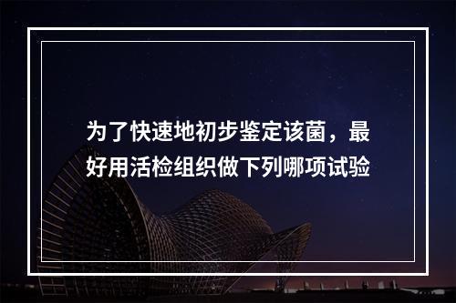 为了快速地初步鉴定该菌，最好用活检组织做下列哪项试验