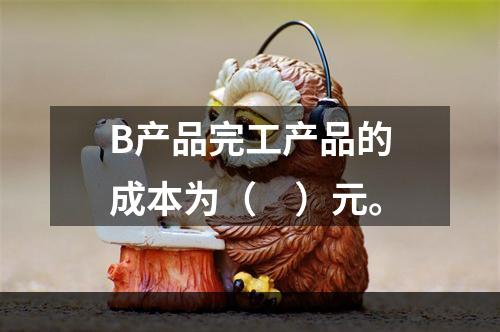 B产品完工产品的成本为（　）元。