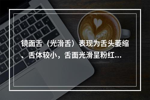 镜面舌（光滑舌）表现为舌头萎缩、舌体较小，舌面光滑呈粉红色或