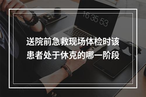 送院前急救现场体检时该患者处于休克的哪一阶段