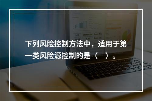 下列风险控制方法中，适用于第一类风险源控制的是（　）。